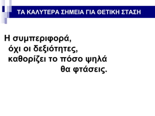 ΤΑ ΚΑΛΥΤΕΡΑ ΣΗΜΕΙΑ ΓΙΑ ΘΕΤΙΚΗ ΣΤΑΣΗ

Η συμπεριφορά,
όχι οι δεξιότητες,
καθορίζει το πόσο ψηλά
θα φτάσεις.

 