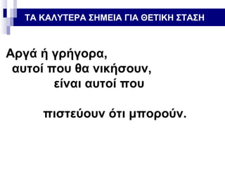 ΤΑ ΚΑΛΥΤΕΡΑ ΣΗΜΕΙΑ ΓΙΑ ΘΕΤΙΚΗ ΣΤΑΣΗ

Αργά ή γρήγορα,
αυτοί που θα νικήσουν,
είναι αυτοί που
πιστεύουν ότι μπορούν.

 