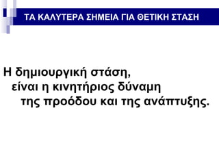 ΤΑ ΚΑΛΥΤΕΡΑ ΣΗΜΕΙΑ ΓΙΑ ΘΕΤΙΚΗ ΣΤΑΣΗ

Η δημιουργική στάση,
είναι η κινητήριος δύναμη
της προόδου και της ανάπτυξης.

 