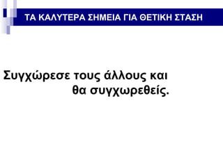 ΤΑ ΚΑΛΥΤΕΡΑ ΣΗΜΕΙΑ ΓΙΑ ΘΕΤΙΚΗ ΣΤΑΣΗ

Συγχώρεσε τους άλλους και
θα συγχωρεθείς.

 