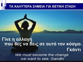 ΤΑ ΚΑΛΥΤΕΡΑ ΣΗΜΕΙΑ ΓΙΑ ΘΕΤΙΚΗ ΣΤΑΣΗ

Γίνε η αλλαγή
που θες να δεις σε αυτό τον κόσμο.
Γκάντι

 