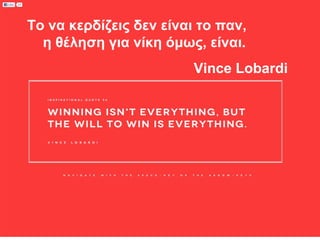 Το να κερδίζεις δεν είναι το παν,
η θέληση για νίκη όμως, είναι.
Vince Lobardi

 
