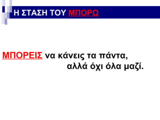 Η ΣΤΑΣΗ ΤΟΥ ΜΠΟΡΩ

ΜΠΟΡΕΙΣ να κάνεις τα πάντα,
αλλά όχι όλα μαζί.

 