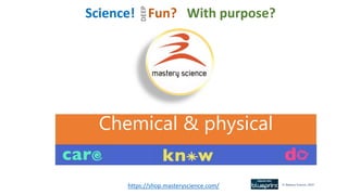 © Mastery Science, 2019
https://shop.masteryscience.com/
Science! Fun? With purpose?
DEEP
Chemical & physical
 