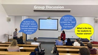 Students must
“EXPLORE” before
“EXPLAIN” to connect
concrete experience
with abstract
concept
Students need
DEEP FUN
to ENJOY the “AHA”
and use it
to go beyond
What is the key
for students to
master science?
Group Discussion
 