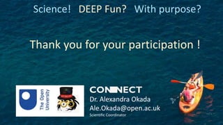 Science! DEEP Fun? With purpose?
Thank you for your participation !
Dr. Alexandra Okada
Ale.Okada@open.ac.uk
Scientific Coordinator
 