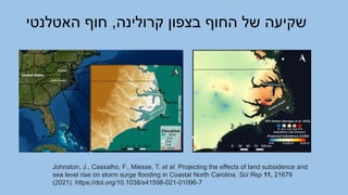 Johnston, J., Cassalho, F., Miesse, T. et al. Projecting the effects of land subsidence and
sea level rise on storm surge flooding in Coastal North Carolina. Sci Rep 11, 21679
(2021). https://doi.org/10.1038/s41598-021-01096-7
‫קרולינה‬ ‫בצפון‬ ‫החוף‬ ‫של‬ ‫שקיעה‬
,
‫האטלנטי‬ ‫חוף‬
 
