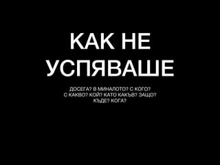 КАК НЕ
УСПЯВАШЕ
ДОСЕГА? В МИНАЛОТО? С КОГО?

С КАКВО? КОЙ? КАТО КАКЪВ? ЗАЩО?

КЪДЕ? КОГА?
 