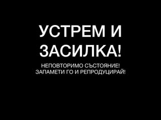 УСТРЕМ И
ЗАСИЛКА!
НЕПОВТОРИМО СЪСТОЯНИЕ!

ЗАПАМЕТИ ГО И РЕПРОДУЦИРАЙ!
 