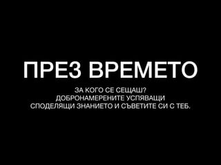 ПРЕЗ ВРЕМЕТО
ЗА КОГО СЕ СЕЩАШ?

ДОБРОНАМЕРЕНИТЕ УСПЯВАЩИ 

СПОДЕЛЯЩИ ЗНАНИЕТО И СЪВЕТИТЕ СИ С ТЕБ.
 