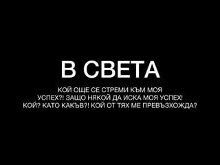 В СВЕТА
КОЙ ОЩЕ СЕ СТРЕМИ КЪМ МОЯ

УСПЕХ?! ЗАЩО НЯКОЙ ДА ИСКА МОЯ УСПЕХ!

КОЙ? КАТО КАКЪВ?! КОЙ ОТ ТЯХ МЕ ПРЕВЪЗХОЖДА?
 
