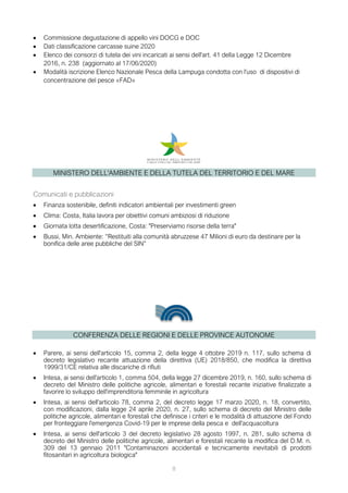 8
 Commissione degustazione di appello vini DOCG e DOC
 Dati classificazione carcasse suine 2020
 Elenco dei consorzi di tutela dei vini incaricati ai sensi dell'art. 41 della Legge 12 Dicembre
2016, n. 238 (aggiornato al 17/06/2020)
 Modalità iscrizione Elenco Nazionale Pesca della Lampuga condotta con l'uso di dispositivi di
concentrazione del pesce «FAD»
MINISTERO DELL'AMBIENTE E DELLA TUTELA DEL TERRITORIO E DEL MARE
Comunicati e pubblicazioni
 Finanza sostenibile, definiti indicatori ambientali per investimenti green
 Clima: Costa, Italia lavora per obiettivi comuni ambiziosi di riduzione
 Giornata lotta desertificazione, Costa: "Preserviamo risorse della terra"
 Bussi, Min. Ambiente: “Restituiti alla comunità abruzzese 47 Milioni di euro da destinare per la
bonifica delle aree pubbliche del SIN”
CONFERENZA DELLE REGIONI E DELLE PROVINCE AUTONOME
 Parere, ai sensi dell'articolo 15, comma 2, della legge 4 ottobre 2019 n. 117, sullo schema di
decreto legislativo recante attuazione della direttiva (UE) 2018/850, che modifica la direttiva
1999/31/CE relativa alle discariche di rifiuti
 Intesa, ai sensi dell'articolo 1, comma 504, della legge 27 dicembre 2019, n. 160, sullo schema di
decreto del Ministro delle politiche agricole, alimentari e forestali recante iniziative finalizzate a
favorire lo sviluppo dell'imprenditoria femminile in agricoltura
 Intesa, ai sensi dell'articolo 78, comma 2, del decreto legge 17 marzo 2020, n. 18, convertito,
con modificazioni, dalla legge 24 aprile 2020, n. 27, sullo schema di decreto del Ministro delle
politiche agricole, alimentari e forestali che definisce i criteri e le modalità di attuazione del Fondo
per fronteggiare l'emergenza Covid-19 per le imprese della pesca e dell'acquacoltura
 Intesa, ai sensi dell'articolo 3 del decreto legislativo 28 agosto 1997, n. 281, sullo schema di
decreto del Ministro delle politiche agricole, alimentari e forestali recante la modifica del D.M. n.
309 del 13 gennaio 2011 "Contaminazioni accidentali e tecnicamente inevitabili di prodotti
fitosanitari in agricoltura biologica"
 
