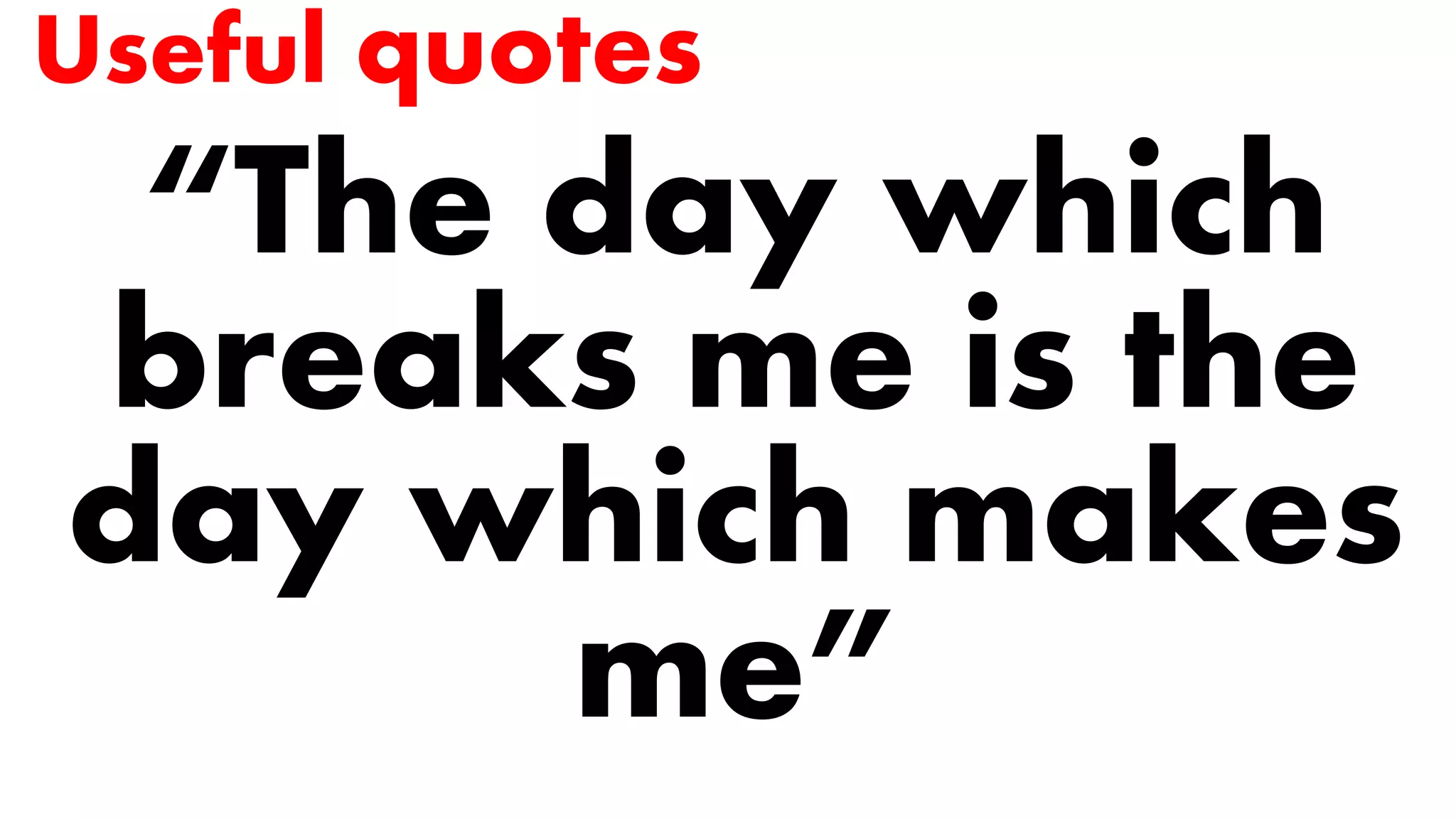 Useful quotes
“The day which
breaks me is the
day which makes
me”
 