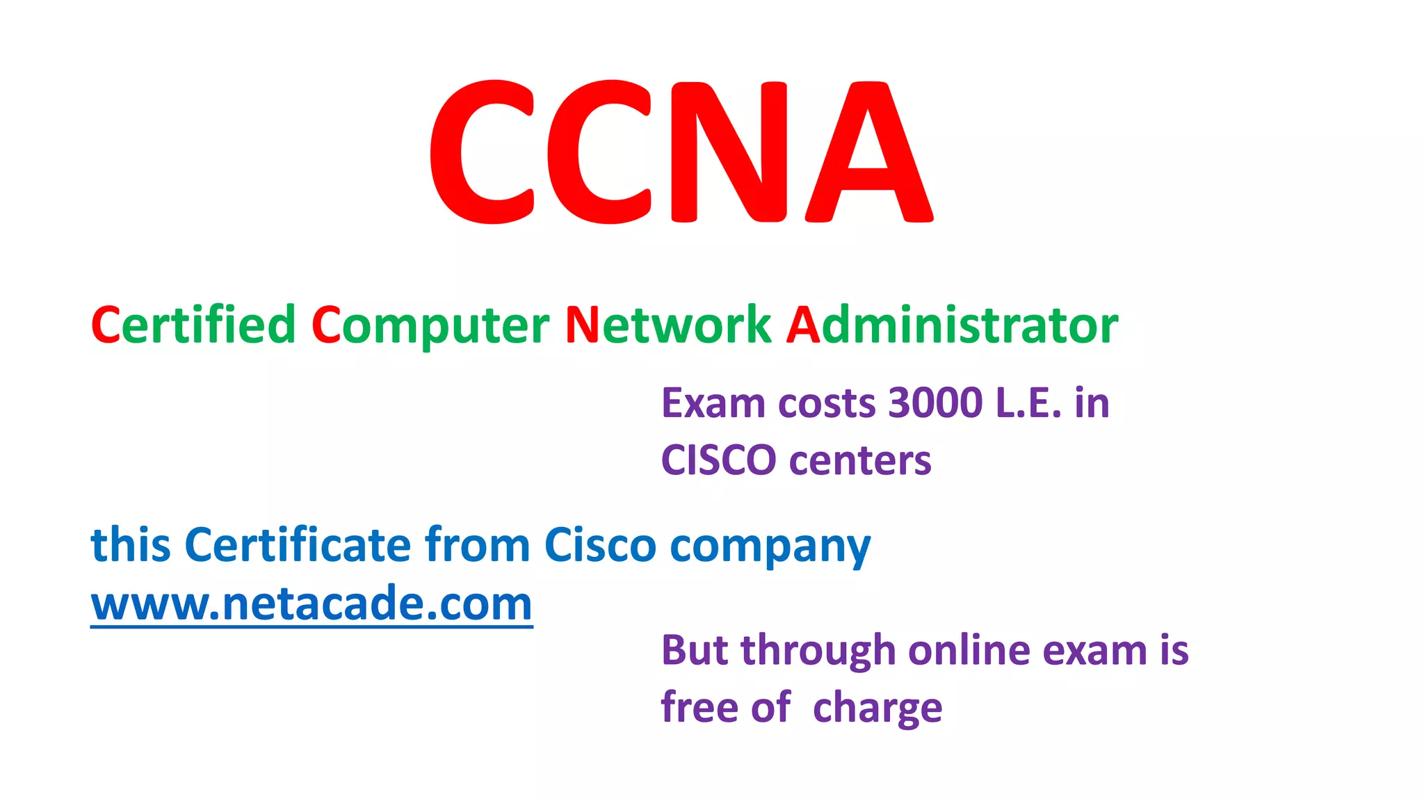 CCNA
Certified Computer Network Administrator
this Certificate from Cisco company
www.netacade.com
Exam costs 3000 L.E. in
CISCO centers
But through online exam is
free of charge
 