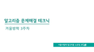 서울시립대 알고리즘 소모임
알고리즘 문제해결 테크닉
겨울방학 3주차
 