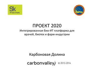ПРОЕКТ 2020
Интегрированная био-ИТ платформа для
врачей, биотех и фарм-индустрии
Карбоновая Долина
 