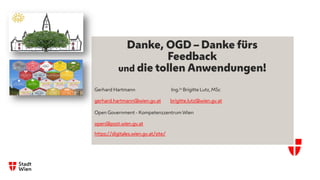 Danke, OGD – Danke fürs
Feedback
und die tollen Anwendungen!
Gerhard Hartmann Ing.in Brigitte Lutz, MSc
gerhard.hartmann@wien.gv.at brigitte.lutz@wien.gv.at
Open Government - Kompetenzzentrum Wien
open@post.wien.gv.at
https://digitales.wien.gv.at/site/
 