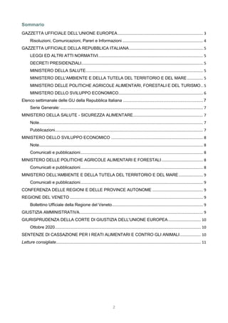 2
Sommario
GAZZETTA UFFICIALE DELL’UNIONE EUROPEA................................................................................. 3
Risoluzioni, Comunicazioni, Pareri e Informazioni ............................................................................ 4
GAZZETTA UFFICIALE DELLA REPUBBLICA ITALIANA...................................................................... 5
LEGGI ED ALTRI ATTI NORMATIVI................................................................................................... 5
DECRETI PRESIDENZIALI................................................................................................................... 5
MINISTERO DELLA SALUTE............................................................................................................... 5
MINISTERO DELL'AMBIENTE E DELLA TUTELA DEL TERRITORIO E DEL MARE............... 5
MINISTERO DELLE POLITICHE AGRICOLE ALIMENTARI, FORESTALI E DEL TURISMO.. 5
MINISTERO DELLO SVILUPPO ECONOMICO................................................................................ 6
Elenco settimanale delle GU della Repubblica Italiana ...................................................................7
Serie Generale:....................................................................................................................................... 7
MINISTERO DELLA SALUTE - SICUREZZA ALIMENTARE.................................................................. 7
Note........................................................................................................................................................... 7
Pubblicazioni............................................................................................................................................ 7
MINISTERO DELLO SVILUPPO ECONOMICO ....................................................................................... 8
Note........................................................................................................................................................... 8
Comunicati e pubblicazioni.................................................................................................................... 8
MINISTERO DELLE POLITICHE AGRICOLE ALIMENTARI E FORESTALI ....................................... 8
Comunicati e pubblicazioni.................................................................................................................... 8
MINISTERO DELL'AMBIENTE E DELLA TUTELA DEL TERRITORIO E DEL MARE....................... 9
Comunicati e pubblicazioni.................................................................................................................... 9
CONFERENZA DELLE REGIONI E DELLE PROVINCE AUTONOME ................................................ 9
REGIONE DEL VENETO .............................................................................................................................. 9
Bollettino Ufficiale della Regione del Veneto...................................................................................... 9
GIUSTIZIA AMMINISTRATIVA..................................................................................................................... 9
GIURISPRUDENZA DELLA CORTE DI GIUSTIZIA DELL'UNIONE EUROPEA............................... 10
Ottobre 2020.......................................................................................................................................... 10
SENTENZE DI CASSAZIONE PER I REATI ALIMENTARI E CONTRO GLI ANIMALI.................... 10
Letture consigliate......................................................................................................................................... 11
 