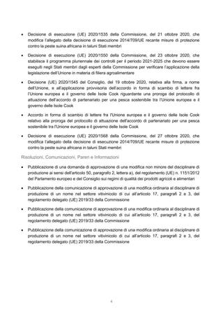 4
 Decisione di esecuzione (UE) 2020/1535 della Commissione, del 21 ottobre 2020, che
modifica l’allegato della decisione di esecuzione 2014/709/UE recante misure di protezione
contro la peste suina africana in taluni Stati membri
 Decisione di esecuzione (UE) 2020/1550 della Commissione, del 23 ottobre 2020, che
stabilisce il programma pluriennale dei controlli per il periodo 2021-2025 che devono essere
eseguiti negli Stati membri dagli esperti della Commissione per verificare l’applicazione della
legislazione dell’Unione in materia di filiera agroalimentare
 Decisione (UE) 2020/1545 del Consiglio, del 19 ottobre 2020, relativa alla firma, a nome
dell’Unione, e all’applicazione provvisoria dell’accordo in forma di scambio di lettere fra
l’Unione europea e il governo delle Isole Cook riguardante una proroga del protocollo di
attuazione dell’accordo di partenariato per una pesca sostenibile tra l’Unione europea e il
governo delle Isole Cook
 Accordo in forma di scambio di lettere fra l'Unione europea e il governo delle Isole Cook
relativo alla proroga del protocollo di attuazione dell'accordo di partenariato per una pesca
sostenibile tra l'Unione europea e il governo delle Isole Cook
 Decisione di esecuzione (UE) 2020/1568 della Commissione, del 27 ottobre 2020, che
modifica l’allegato della decisione di esecuzione 2014/709/UE recante misure di protezione
contro la peste suina africana in taluni Stati membri
Risoluzioni, Comunicazioni, Pareri e Informazioni
 Pubblicazione di una domanda di approvazione di una modifica non minore del disciplinare di
produzione ai sensi dell'articolo 50, paragrafo 2, lettera a), del regolamento (UE) n. 1151/2012
del Parlamento europeo e del Consiglio sui regimi di qualità dei prodotti agricoli e alimentari
 Pubblicazione della comunicazione di approvazione di una modifica ordinaria al disciplinare di
produzione di un nome nel settore vitivinicolo di cui all’articolo 17, paragrafi 2 e 3, del
regolamento delegato (UE) 2019/33 della Commissione
 Pubblicazione della comunicazione di approvazione di una modifica ordinaria al disciplinare di
produzione di un nome nel settore vitivinicolo di cui all’articolo 17, paragrafi 2 e 3, del
regolamento delegato (UE) 2019/33 della Commissione
 Pubblicazione della comunicazione di approvazione di una modifica ordinaria al disciplinare di
produzione di un nome nel settore vitivinicolo di cui all’articolo 17, paragrafi 2 e 3, del
regolamento delegato (UE) 2019/33 della Commissione
 