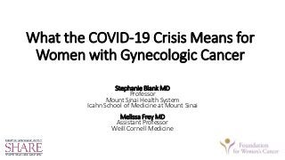 What the COVID-19 Crisis Means for
Women with Gynecologic Cancer
Stephanie Blank MD
Professor
Mount Sinai Health System
Icahn School of Medicine at Mount Sinai
Melissa Frey MD
Assistant Professor
Weill Cornell Medicine
 