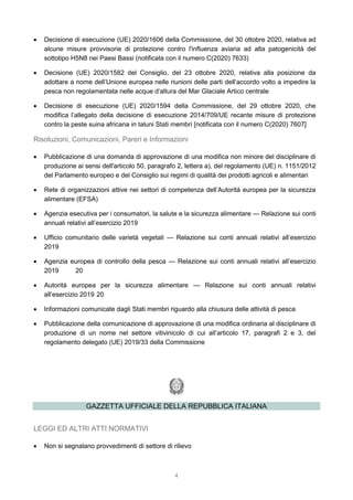 4
 Decisione di esecuzione (UE) 2020/1606 della Commissione, del 30 ottobre 2020, relativa ad
alcune misure provvisorie di protezione contro l'influenza aviaria ad alta patogenicità del
sottotipo H5N8 nei Paesi Bassi (notificata con il numero C(2020) 7633)
 Decisione (UE) 2020/1582 del Consiglio, del 23 ottobre 2020, relativa alla posizione da
adottare a nome dell’Unione europea nelle riunioni delle parti dell’accordo volto a impedire la
pesca non regolamentata nelle acque d’altura del Mar Glaciale Artico centrale
 Decisione di esecuzione (UE) 2020/1594 della Commissione, del 29 ottobre 2020, che
modifica l’allegato della decisione di esecuzione 2014/709/UE recante misure di protezione
contro la peste suina africana in taluni Stati membri [notificata con il numero C(2020) 7607]
Risoluzioni, Comunicazioni, Pareri e Informazioni
 Pubblicazione di una domanda di approvazione di una modifica non minore del disciplinare di
produzione ai sensi dell'articolo 50, paragrafo 2, lettera a), del regolamento (UE) n. 1151/2012
del Parlamento europeo e del Consiglio sui regimi di qualità dei prodotti agricoli e alimentari
 Rete di organizzazioni attive nei settori di competenza dell’Autorità europea per la sicurezza
alimentare (EFSA)
 Agenzia esecutiva per i consumatori, la salute e la sicurezza alimentare — Relazione sui conti
annuali relativi all’esercizio 2019
 Ufficio comunitario delle varietà vegetali — Relazione sui conti annuali relativi all’esercizio
2019
 Agenzia europea di controllo della pesca — Relazione sui conti annuali relativi all’esercizio
2019 20
 Autorità europea per la sicurezza alimentare — Relazione sui conti annuali relativi
all’esercizio 2019 20
 Informazioni comunicate dagli Stati membri riguardo alla chiusura delle attività di pesca
 Pubblicazione della comunicazione di approvazione di una modifica ordinaria al disciplinare di
produzione di un nome nel settore vitivinicolo di cui all’articolo 17, paragrafi 2 e 3, del
regolamento delegato (UE) 2019/33 della Commissione
GAZZETTA UFFICIALE DELLA REPUBBLICA ITALIANA
LEGGI ED ALTRI ATTI NORMATIVI
 Non si segnalano provvedimenti di settore di rilievo
 