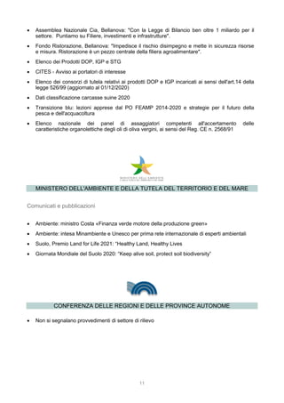 11
 Assemblea Nazionale Cia, Bellanova: "Con la Legge di Bilancio ben oltre 1 miliardo per il
settore. Puntiamo su Filiere, investimenti e infrastrutture".
 Fondo Ristorazione, Bellanova: "Impedisce il rischio disimpegno e mette in sicurezza risorse
e misura. Ristorazione è un pezzo centrale della filiera agroalimentare".
 Elenco dei Prodotti DOP, IGP e STG
 CITES - Avviso ai portatori di interesse
 Elenco dei consorzi di tutela relativi ai prodotti DOP e IGP incaricati ai sensi dell'art.14 della
legge 526/99 (aggiornato al 01/12/2020)
 Dati classificazione carcasse suine 2020
 Transizione blu: lezioni apprese dal PO FEAMP 2014-2020 e strategie per il futuro della
pesca e dell'acquacoltura
 Elenco nazionale dei panel di assaggiatori competenti all'accertamento delle
caratteristiche organolettiche degli oli di oliva vergini, ai sensi del Reg. CE n. 2568/91
MINISTERO DELL'AMBIENTE E DELLA TUTELA DEL TERRITORIO E DEL MARE
Comunicati e pubblicazioni
 Ambiente: ministro Costa «Finanza verde motore della produzione green»
 Ambiente: intesa Minambiente e Unesco per prima rete internazionale di esperti ambientali
 Suolo, Premio Land for Life 2021: “Healthy Land, Healthy Lives
 Giornata Mondiale del Suolo 2020: “Keep alive soil, protect soil biodiversity”
CONFERENZA DELLE REGIONI E DELLE PROVINCE AUTONOME
 Non si segnalano provvedimenti di settore di rilievo
 