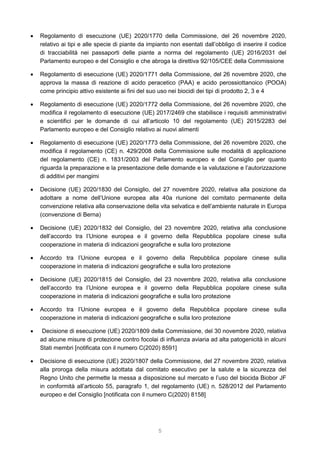 5
 Regolamento di esecuzione (UE) 2020/1770 della Commissione, del 26 novembre 2020,
relativo ai tipi e alle specie di piante da impianto non esentati dall’obbligo di inserire il codice
di tracciabilità nei passaporti delle piante a norma del regolamento (UE) 2016/2031 del
Parlamento europeo e del Consiglio e che abroga la direttiva 92/105/CEE della Commissione
 Regolamento di esecuzione (UE) 2020/1771 della Commissione, del 26 novembre 2020, che
approva la massa di reazione di acido peracetico (PAA) e acido perossiottanoico (POOA)
come principio attivo esistente ai fini del suo uso nei biocidi dei tipi di prodotto 2, 3 e 4
 Regolamento di esecuzione (UE) 2020/1772 della Commissione, del 26 novembre 2020, che
modifica il regolamento di esecuzione (UE) 2017/2469 che stabilisce i requisiti amministrativi
e scientifici per le domande di cui all’articolo 10 del regolamento (UE) 2015/2283 del
Parlamento europeo e del Consiglio relativo ai nuovi alimenti
 Regolamento di esecuzione (UE) 2020/1773 della Commissione, del 26 novembre 2020, che
modifica il regolamento (CE) n. 429/2008 della Commissione sulle modalità di applicazione
del regolamento (CE) n. 1831/2003 del Parlamento europeo e del Consiglio per quanto
riguarda la preparazione e la presentazione delle domande e la valutazione e l’autorizzazione
di additivi per mangimi
 Decisione (UE) 2020/1830 del Consiglio, del 27 novembre 2020, relativa alla posizione da
adottare a nome dell’Unione europea alla 40a riunione del comitato permanente della
convenzione relativa alla conservazione della vita selvatica e dell’ambiente naturale in Europa
(convenzione di Berna)
 Decisione (UE) 2020/1832 del Consiglio, del 23 novembre 2020, relativa alla conclusione
dell’accordo tra l’Unione europea e il governo della Repubblica popolare cinese sulla
cooperazione in materia di indicazioni geografiche e sulla loro protezione
 Accordo tra l’Unione europea e il governo della Repubblica popolare cinese sulla
cooperazione in materia di indicazioni geografiche e sulla loro protezione
 Decisione (UE) 2020/1815 del Consiglio, del 23 novembre 2020, relativa alla conclusione
dell’accordo tra l’Unione europea e il governo della Repubblica popolare cinese sulla
cooperazione in materia di indicazioni geografiche e sulla loro protezione
 Accordo tra l’Unione europea e il governo della Repubblica popolare cinese sulla
cooperazione in materia di indicazioni geografiche e sulla loro protezione
 Decisione di esecuzione (UE) 2020/1809 della Commissione, del 30 novembre 2020, relativa
ad alcune misure di protezione contro focolai di influenza aviaria ad alta patogenicità in alcuni
Stati membri [notificata con il numero C(2020) 8591]
 Decisione di esecuzione (UE) 2020/1807 della Commissione, del 27 novembre 2020, relativa
alla proroga della misura adottata dal comitato esecutivo per la salute e la sicurezza del
Regno Unito che permette la messa a disposizione sul mercato e l’uso del biocida Biobor JF
in conformità all’articolo 55, paragrafo 1, del regolamento (UE) n. 528/2012 del Parlamento
europeo e del Consiglio [notificata con il numero C(2020) 8158]
 