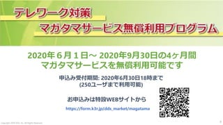 Copyright 2020 DDS, Inc. All Rights Reserved. 9
2020年６月１日～ 2020年9月30日の4ヶ月間
マガタマサービスを無償利用可能です
お申込みは特設WEBサイトから
https://form.k3r.jp/dds_market/magatama
申込み受付期間: 2020年6月30日18時まで
(250ユーザまで利用可能)
 