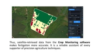 Thus, satellite-retrieved data from the Crop Monitoring software
makes fertigation more accurate. It is a reliable assistant of every
supporter of precision agriculture techniques.
 