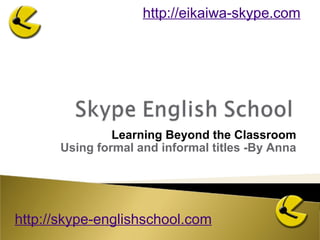 Learning Beyond the Classroom Using formal and informal titles -By Anna http://skype-englishschool.com   http://eikaiwa-skype.com   