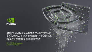 佐々木邦暢 (@_ksasaki)
エヌビディア合同会社
最新の NVIDIA AMPERE アーキテクチャに
よる NVIDIA A100 TENSOR コア GPU の
特長とその性能を引き出す方法
 