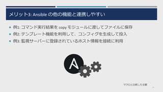 メリット3: Ansible の他の機能と連携しやすい
¡ 例1: コマンド実⾏結果を copy モジュールに渡してファイルに保存
¡ 例2: テンプレート機能を利⽤して、コンフィグを⽣成して投⼊
¡ 例3: 監視サーバーに登録されているホスト情報を接続に利⽤
11
マクロと⽐較した主観
 