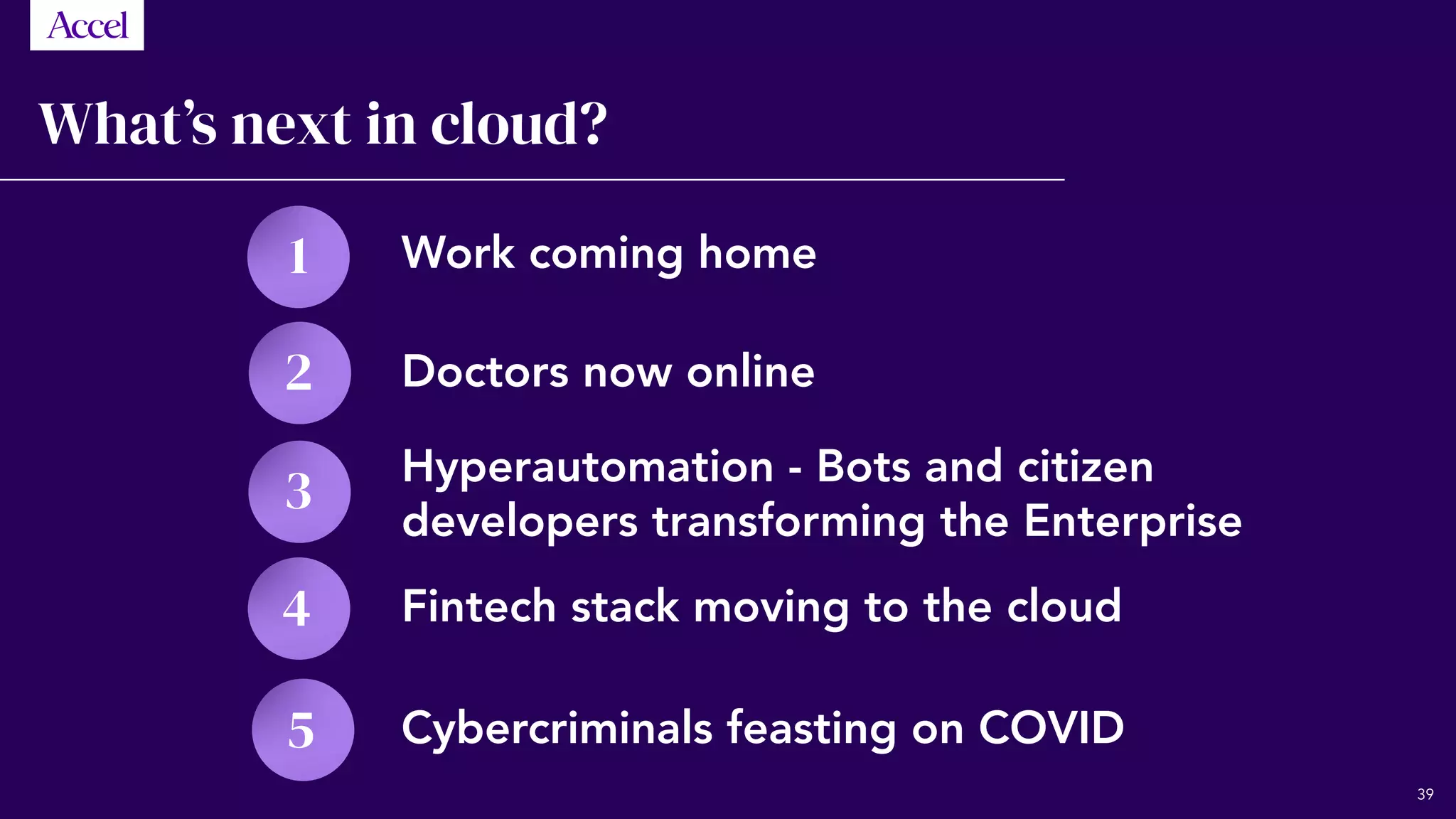 5
What’s next in cloud?
4
3
2
1 Work coming home
Doctors now online
Hyperautomation - Bots and citizen
developers transforming the Enterprise
Fintech stack moving to the cloud
Cybercriminals feasting on COVID
39
 