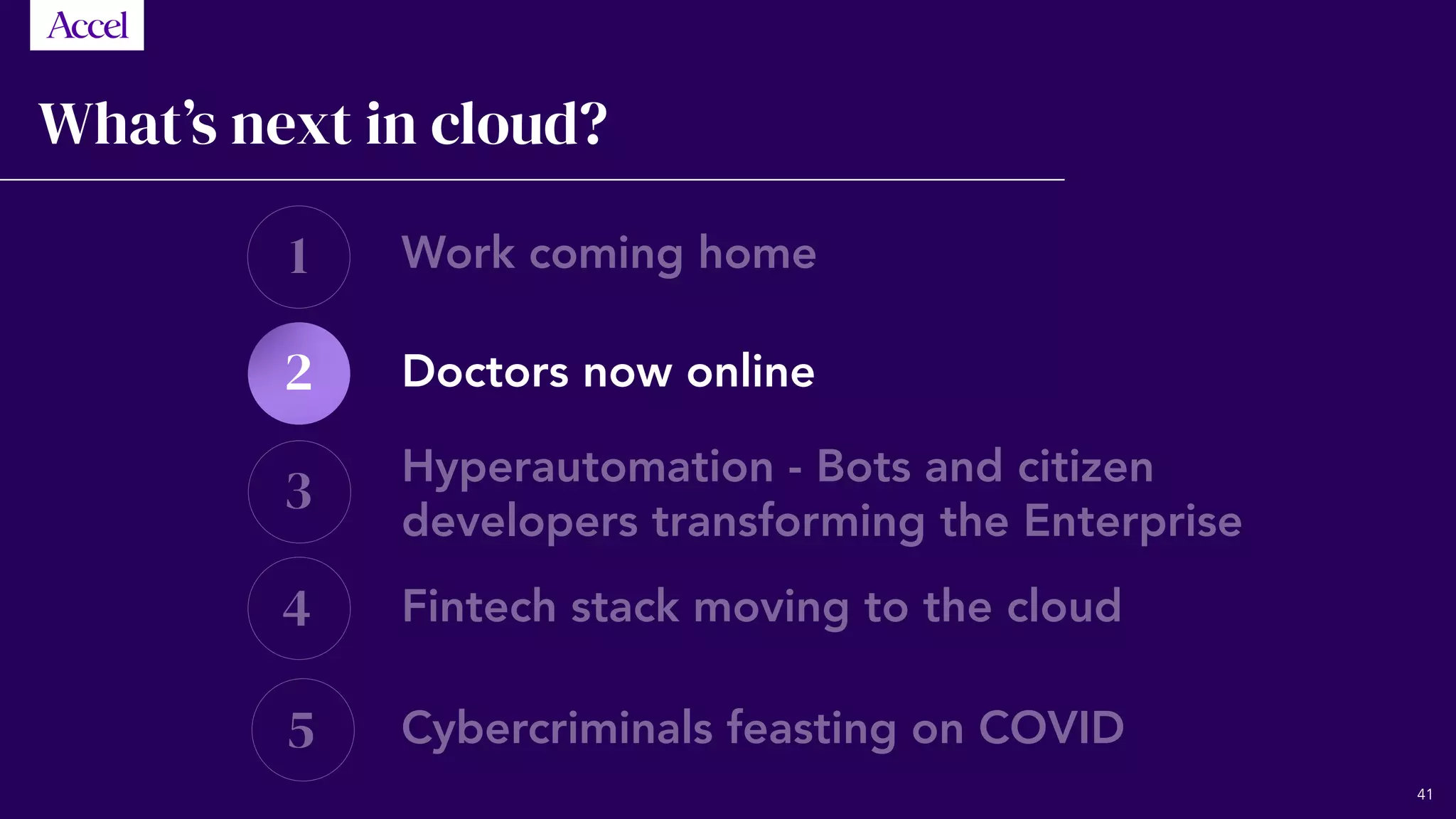 1
3
4
5
2
What’s next in cloud?
Work coming home
Doctors now online
Hyperautomation - Bots and citizen
developers transforming the Enterprise
Fintech stack moving to the cloud
Cybercriminals feasting on COVID
41
 