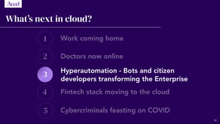 1
2
4
5
3
What’s next in cloud?
Work coming home
Doctors now online
Hyperautomation - Bots and citizen
developers transforming the Enterprise
Fintech stack moving to the cloud
Cybercriminals feasting on COVID
42
 