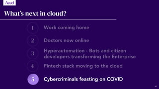 1
2
3
4
5
What’s next in cloud?
Work coming home
Doctors now online
Hyperautomation - Bots and citizen
developers transforming the Enterprise
Fintech stack moving to the cloud
Cybercriminals feasting on COVID
44
 