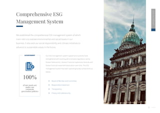 35
2020
ESG
REPORT
Comprehensive ESG
Management System
Our ESG management system’s governance policies have
strengthened with evolving administrative regulations set by
Korean National Act , Korean Financial Supervisory Services and
Korea Financial Investment Association over time. The ESG
management system has been operating by key components as
below :
 Board of Member and Committee
 Responsible Investment
 Transparency
 Privacy and cybersecurity
We established the comprehensive ESG management system of which
main role is to oversee environmental and social issues in our
business. It also aids our social responsibility and climate initiatives to
advance to sustainable values in the future.
of our assets are
under our
corporate
governance policies
100%
ACHIEVEMENT
 
