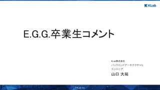 山口 大祐 
エンジニア 
バックエンドアーキテクチャG 
KLab株式会社 
E.G.G.卒業生コメント 
 