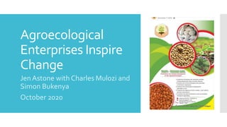 Agroecological
Enterprises Inspire
Change
Jen Astone with Charles Mulozi and
Simon Bukenya
October 2020
 