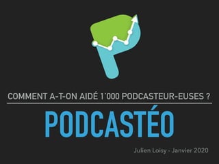 PODCASTÉO
COMMENT A-T-ON AIDÉ 1’000 PODCASTEUR-EUSES ?
Julien Loisy - Janvier 2020
 