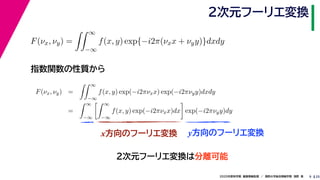 252020年度秋学期　画像情報処理　／　関西大学総合情報学部　浅野　晃
２次元フーリエ変換
9
指数関数の性質から
x方向のフーリエ変換 y方向のフーリエ変換
F(νx, νy) =
∞
−∞
f(x, y) exp{−i2π(νxx + νyy)}dxdy
F(νx, νy) =
∞
−∞
f(x, y) exp(−i2πνxx) exp(−i2πνyy)dxdy
=
∞
−∞
∞
−∞
f(x, y) exp(−i2πνxx)dx exp(−i2πνyy)dy
２次元フーリエ変換は分離可能
 