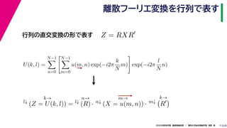 252020年度秋学期　画像情報処理　／　関西大学総合情報学部　浅野　晃
離散フーリエ変換を行列で表す
11
行列の直交変換の形で表す Z = RXR
l↓
k→
(Z = U(k, l)) = l↓
n→
(R) · n↓
m→
(X = u(m, n)) · m↓
k→
R
U(k, l) =
N−1
n=0
N−1
m=0
u(m, n) exp(−i2π
k
N
m) exp(−i2π
l
N
n)
　 　 　
 