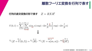 252020年度秋学期　画像情報処理　／　関西大学総合情報学部　浅野　晃
離散フーリエ変換を行列で表す
11
行列の直交変換の形で表す Z = RXR
l↓
k→
(Z = U(k, l)) = l↓
n→
(R) · n↓
m→
(X = u(m, n)) · m↓
k→
R
U(k, l) =
N−1
n=0
N−1
m=0
u(m, n) exp(−i2π
k
N
m) exp(−i2π
l
N
n)
　 　 　
 