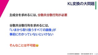 252020年度秋学期　画像情報処理　／　関西大学総合情報学部　浅野　晃
KL変換の大問題
4
主成分を求めるには，分散共分散行列が必要
分散共分散行列を求めるには，
「いまから取り扱うすべての画像」が
事前にわかっていないといけない
そんなことは不可能😵😵
 