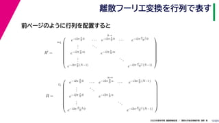 252020年度秋学期　画像情報処理　／　関西大学総合情報学部　浅野　晃
離散フーリエ変換を行列で表す
12
前ページのように行列を配置すると
R =
m↓
k→









e−i2π 0
N
0
· · · e−i2π k
N
0
· · · e−i2π N−1
N
0
...
...
e−i2π 0
N
m
e−i2π k
N
m
...
...
e−i2π 0
N
(N−1)
e−i2π N−1
N
(N−1)









R =
l↓
n→









e−i2π 0
N
0
· · · e−i2π 0
N
n
· · · e−i2π 0
N
(N−1)
...
...
e−i2π l
N
0
e−i2π l
N
n
...
...
e−i2π N−1
N
0
e−i2π N−1
N
(N−1)









 
