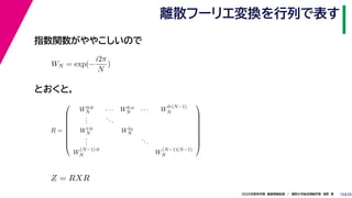 252020年度秋学期　画像情報処理　／　関西大学総合情報学部　浅野　晃
離散フーリエ変換を行列で表す
13
指数関数がややこしいので
とおくと，
WN = exp(−
i2π
N
)
R =









W0·0
N · · · W0·n
N · · · W
0·(N−1)
N
...
...
Wl·0
N Wln
N
...
...
W
(N−1)·0
N W
(N−1)(N−1)
N









Z = RXR
 