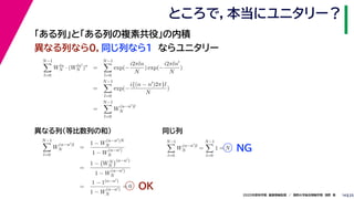 252020年度秋学期　画像情報処理　／　関西大学総合情報学部　浅野　晃
ところで，本当にユニタリー？
14
「ある列」と「ある列の複素共役」の内積
異なる列なら０，同じ列なら１　ならユニタリー
N−1
l=0
Wln
N · (Wln
N )∗
=
N−1
l=0
exp(−
i2πln
N
) exp(−
i2πln
N
)
=
N−1
l=0
exp(−
i{(n − n )2π}l
N
)
=
N−1
l=0
W
(n−n )l
N
N−1
l=0
W
(n−n )l
N =
1 − W
(n−n )N
N
1 − W
(n−n )
N
=
1 − WN
N
(n−n )
1 − W
(n−n )
N
=
1 − 1(n−n )
1 − W
(n−n )
N
= 0
N−1
l=0
W
(n−n )l
N =
N−1
l=0
1 = N
異なる列（等比数列の和） 同じ列
OK
NG
 