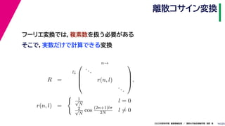 252020年度秋学期　画像情報処理　／　関西大学総合情報学部　浅野　晃
離散コサイン変換
16
フーリエ変換では，複素数を扱う必要がある
そこで，実数だけで計算できる変換
R =
l↓
n→



...
r(n, l)
...



,
r(n, l) =
1√
N
l = 0
2√
N
cos (2n+1)lπ
2N l = 0
 