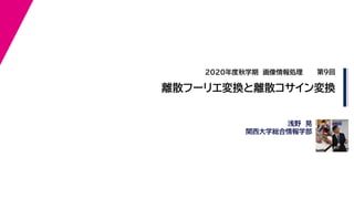 2020年度秋学期　画像情報処理
浅野　晃
関西大学総合情報学部
離散フーリエ変換と離散コサイン変換
第９回
 