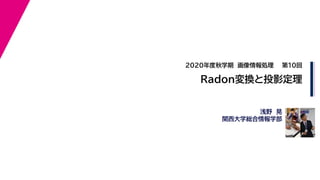 2020年度秋学期　画像情報処理
浅野　晃
関西大学総合情報学部
Radon変換と投影定理
第10回
 